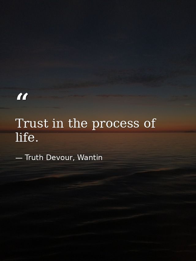 Trust in the process of life. — Truth Devour, Wantin