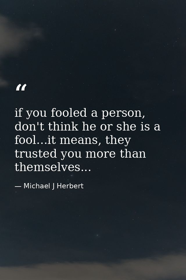 if you fooled a person, don't think he or she is a fool...it means, they trusted you more than themselves... — Michael J Herbert