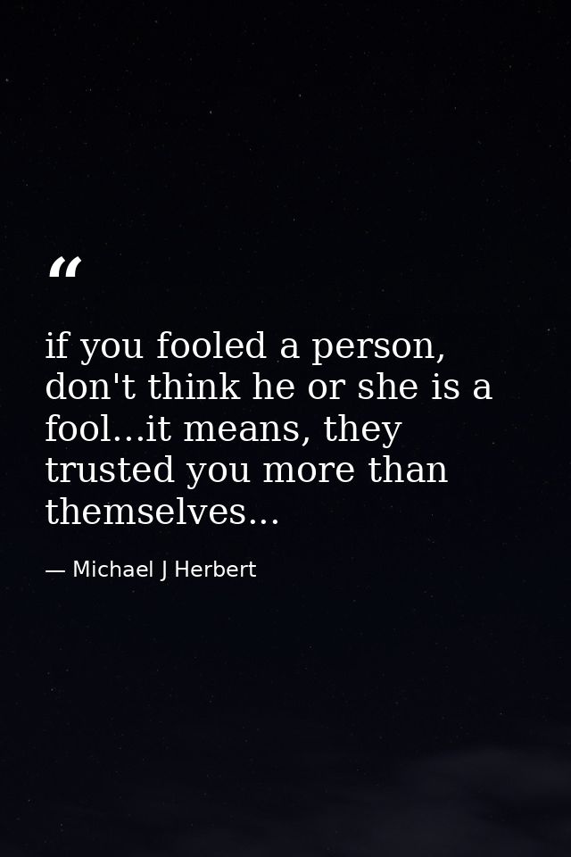 if you fooled a person, don't think he or she is a fool...it means, they trusted you more than themselves... — Michael J Herbert