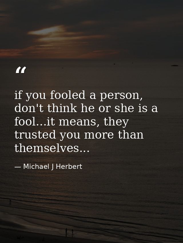 if you fooled a person, don't think he or she is a fool...it means, they trusted you more than themselves... — Michael J Herbert