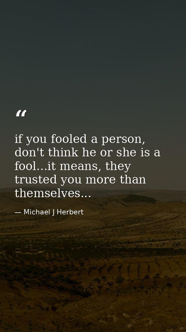 if you fooled a person, don't think he or she is a fool...it means, they trusted you more than themselves... — Michael J Herbert