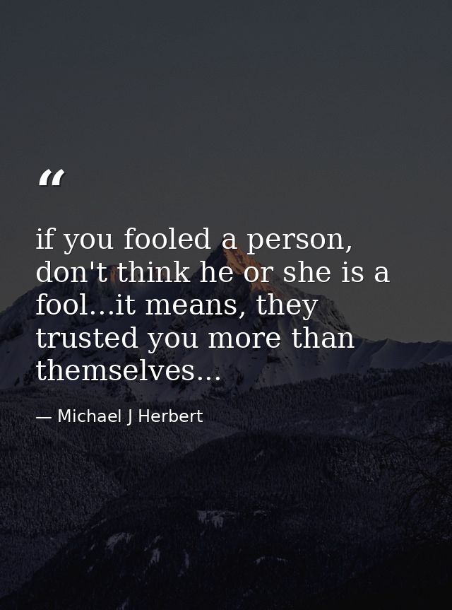 if you fooled a person, don't think he or she is a fool...it means, they trusted you more than themselves... — Michael J Herbert