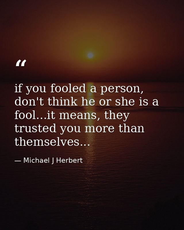 if you fooled a person, don't think he or she is a fool...it means, they trusted you more than themselves... — Michael J Herbert