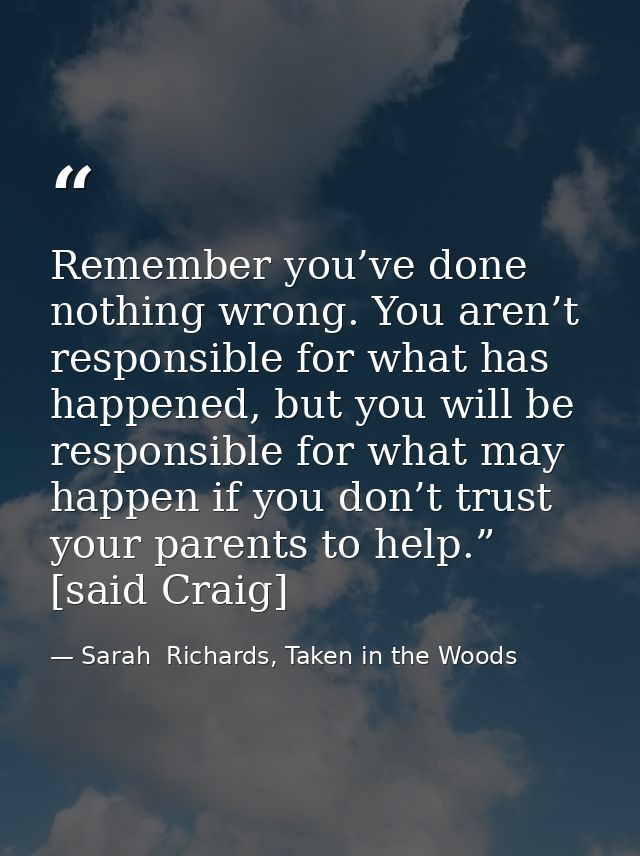 Remember you’ve done nothing wrong. You aren’t responsible for what has happened, but you will be responsible for what m — Sarah  Richards, Taken in the Woods