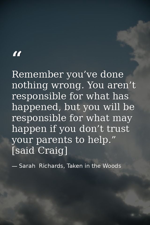 Remember you’ve done nothing wrong. You aren’t responsible for what has happened, but you will be responsible for what m — Sarah  Richards, Taken in the Woods