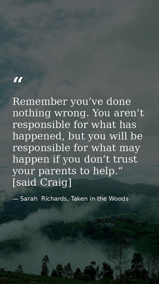 Remember you’ve done nothing wrong. You aren’t responsible for what has happened, but you will be responsible for what m — Sarah  Richards, Taken in the Woods