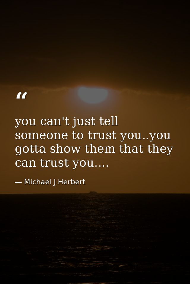 you can't just tell someone to trust you..you gotta show them that they can trust you.... — Michael J Herbert