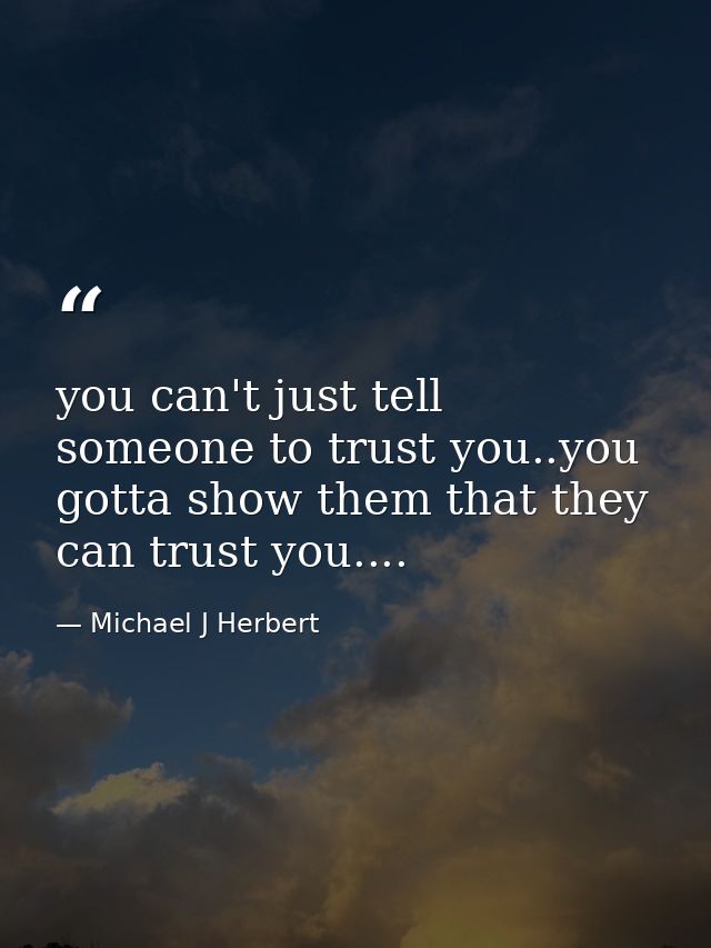 you can't just tell someone to trust you..you gotta show them that they can trust you.... — Michael J Herbert