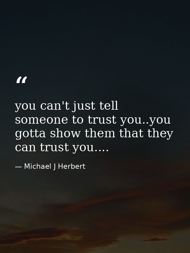 you can't just tell someone to trust you..you gotta show them that they can trust you.... — Michael J Herbert