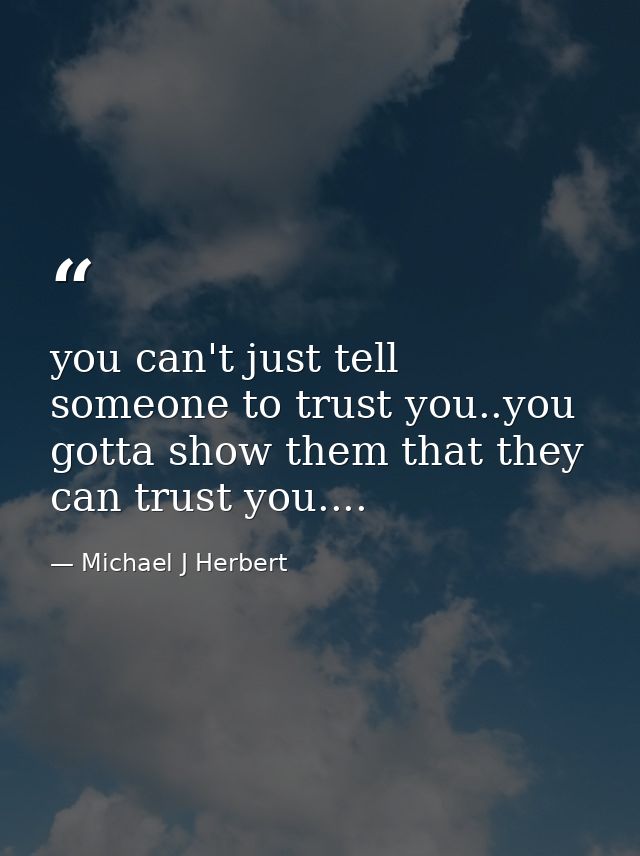 you can't just tell someone to trust you..you gotta show them that they can trust you.... — Michael J Herbert