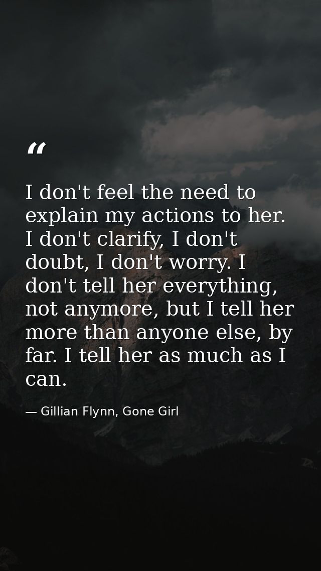 I don't feel the need to explain my actions to her. I don't clarify, I don't doubt, I don't worry. I don't tell her ever — Gillian Flynn, Gone Girl