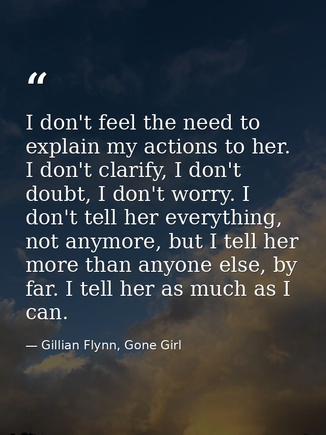 I don't feel the need to explain my actions to her. I don't clarify, I don't doubt, I don't worry. I don't tell her ever — Gillian Flynn, Gone Girl