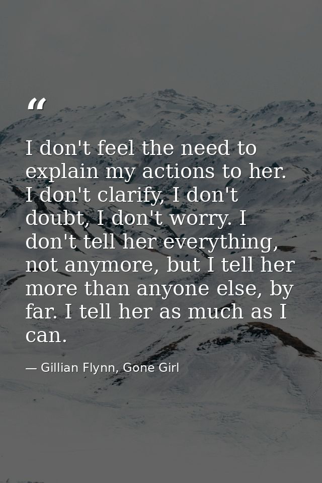 I don't feel the need to explain my actions to her. I don't clarify, I don't doubt, I don't worry. I don't tell her ever — Gillian Flynn, Gone Girl