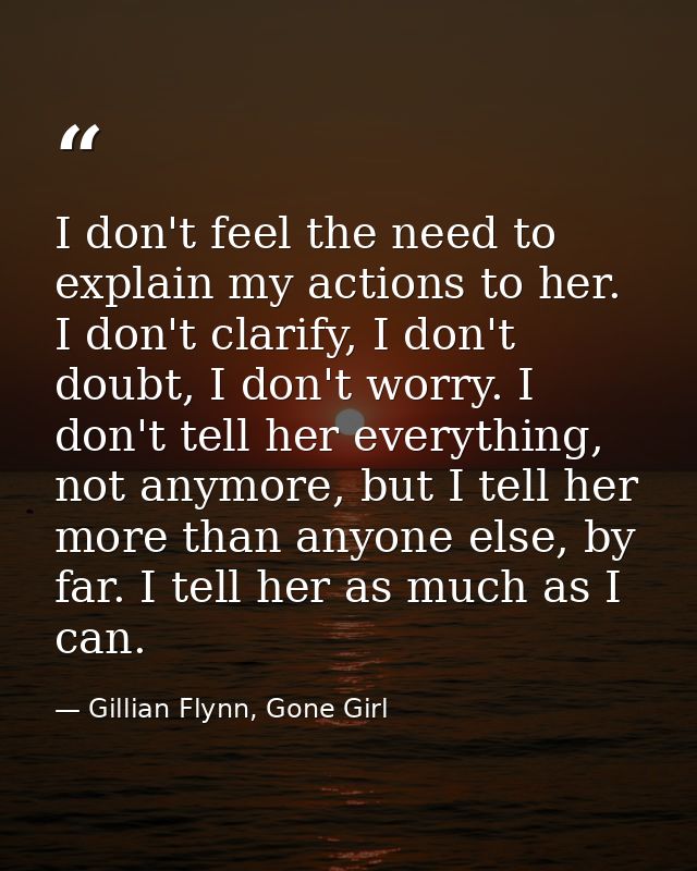 I don't feel the need to explain my actions to her. I don't clarify, I don't doubt, I don't worry. I don't tell her ever — Gillian Flynn, Gone Girl