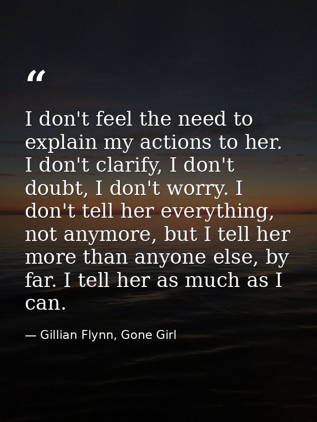 I don't feel the need to explain my actions to her. I don't clarify, I don't doubt, I don't worry. I don't tell her ever — Gillian Flynn, Gone Girl