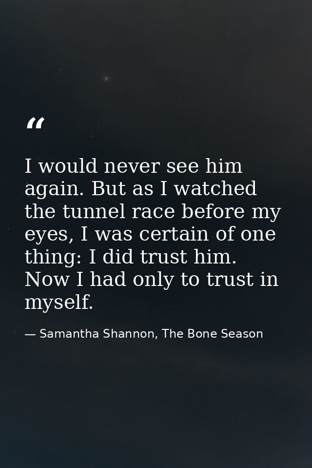 I would never see him again. But as I watched the tunnel race before my eyes, I was certain of one thing: I did trust hi — Samantha Shannon, The Bone Season