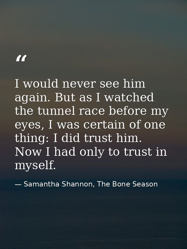 I would never see him again. But as I watched the tunnel race before my eyes, I was certain of one thing: I did trust hi — Samantha Shannon, The Bone Season