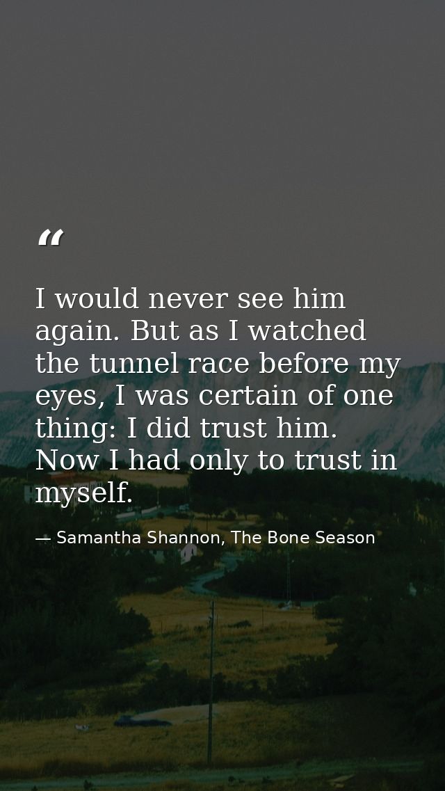 I would never see him again. But as I watched the tunnel race before my eyes, I was certain of one thing: I did trust hi — Samantha Shannon, The Bone Season