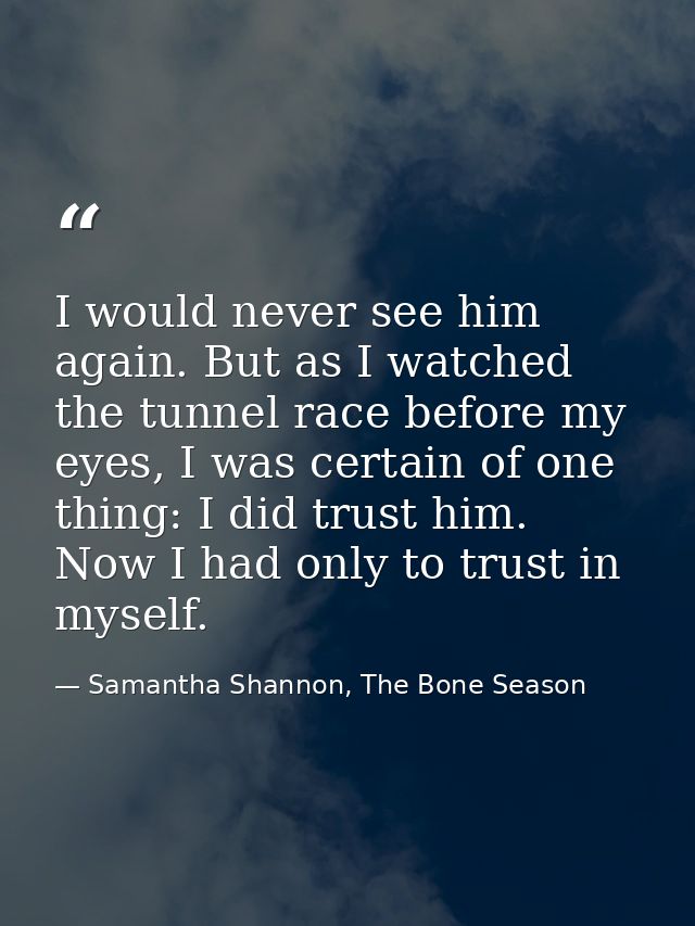 I would never see him again. But as I watched the tunnel race before my eyes, I was certain of one thing: I did trust hi — Samantha Shannon, The Bone Season