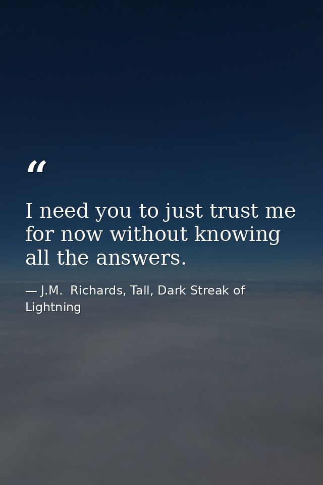 I need you to just trust me for now without knowing all the answers. — J.M.  Richards, Tall, Dark Streak of Lightning
