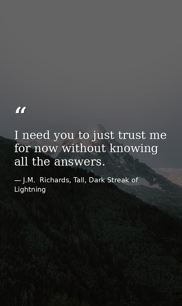 I need you to just trust me for now without knowing all the answers. — J.M.  Richards, Tall, Dark Streak of Lightning