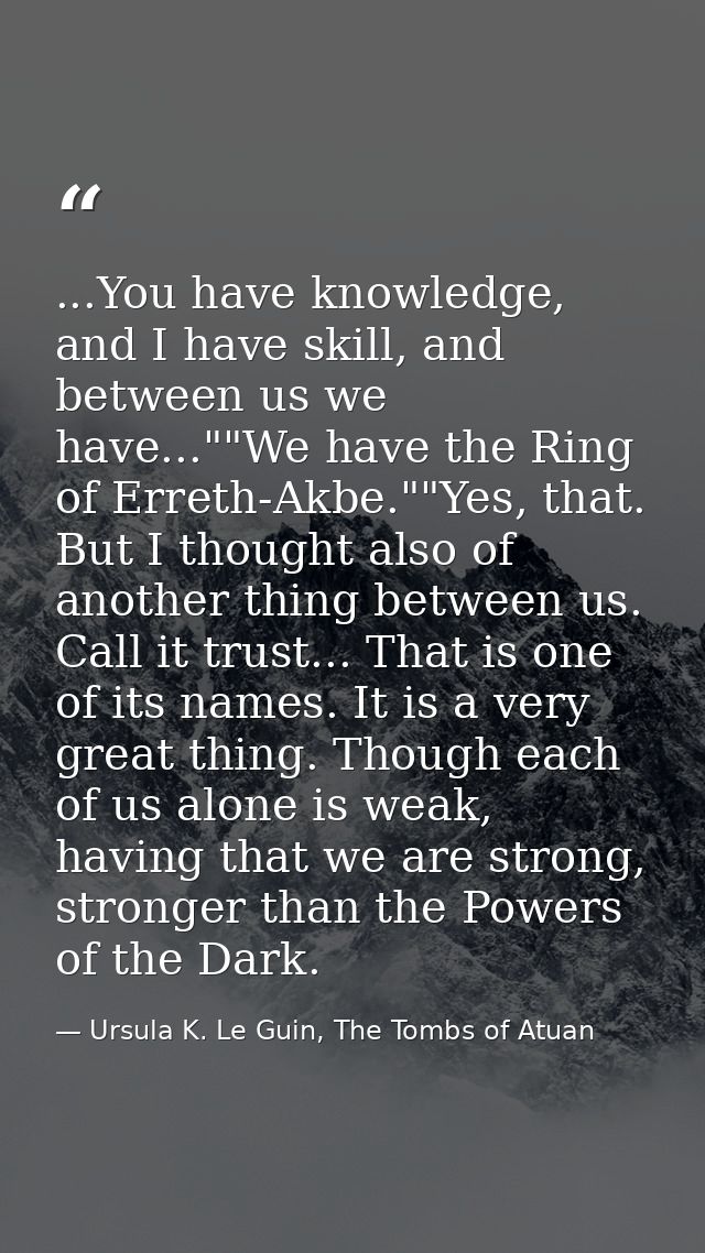 ...You have knowledge, and I have skill, and between us we have...""We have the Ring of Erreth-Akbe.""Yes, that. But I t — Ursula K. Le Guin, The Tombs of Atuan
