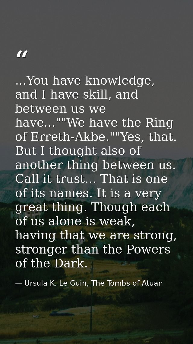 ...You have knowledge, and I have skill, and between us we have...""We have the Ring of Erreth-Akbe.""Yes, that. But I t — Ursula K. Le Guin, The Tombs of Atuan