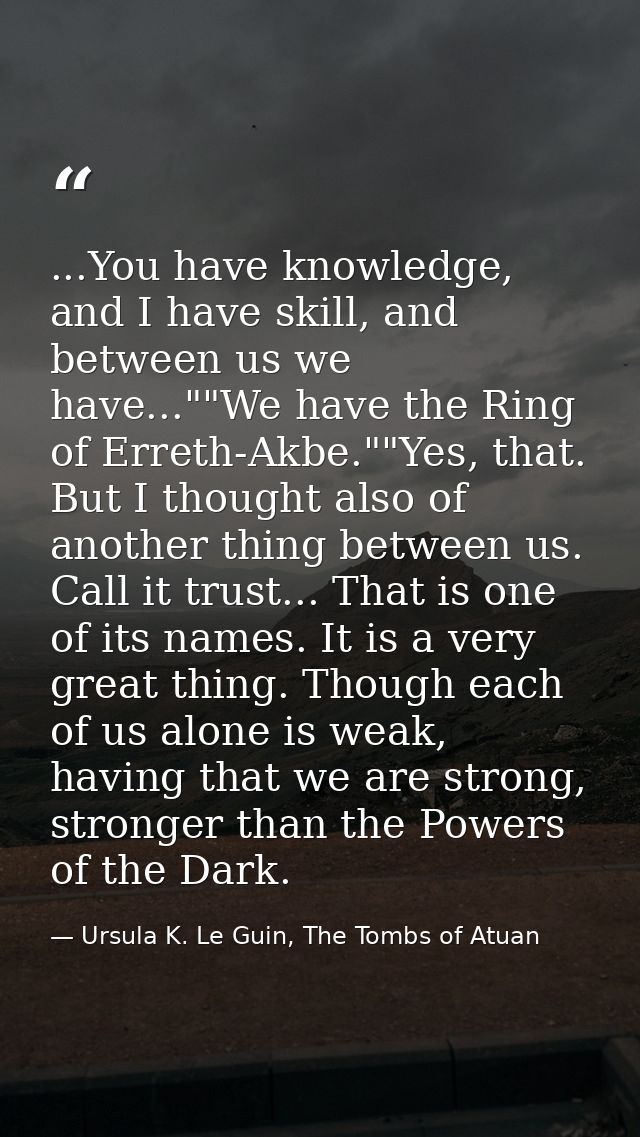 ...You have knowledge, and I have skill, and between us we have...""We have the Ring of Erreth-Akbe.""Yes, that. But I t — Ursula K. Le Guin, The Tombs of Atuan