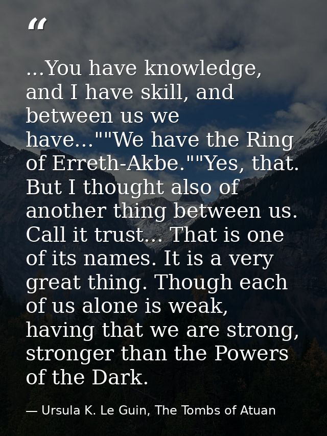 ...You have knowledge, and I have skill, and between us we have...""We have the Ring of Erreth-Akbe.""Yes, that. But I t — Ursula K. Le Guin, The Tombs of Atuan