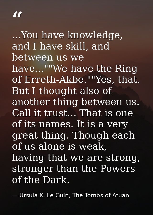 ...You have knowledge, and I have skill, and between us we have...""We have the Ring of Erreth-Akbe.""Yes, that. But I t — Ursula K. Le Guin, The Tombs of Atuan