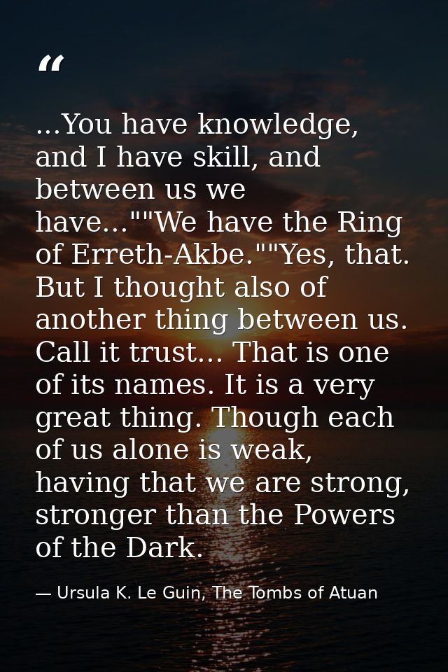 ...You have knowledge, and I have skill, and between us we have...""We have the Ring of Erreth-Akbe.""Yes, that. But I t — Ursula K. Le Guin, The Tombs of Atuan