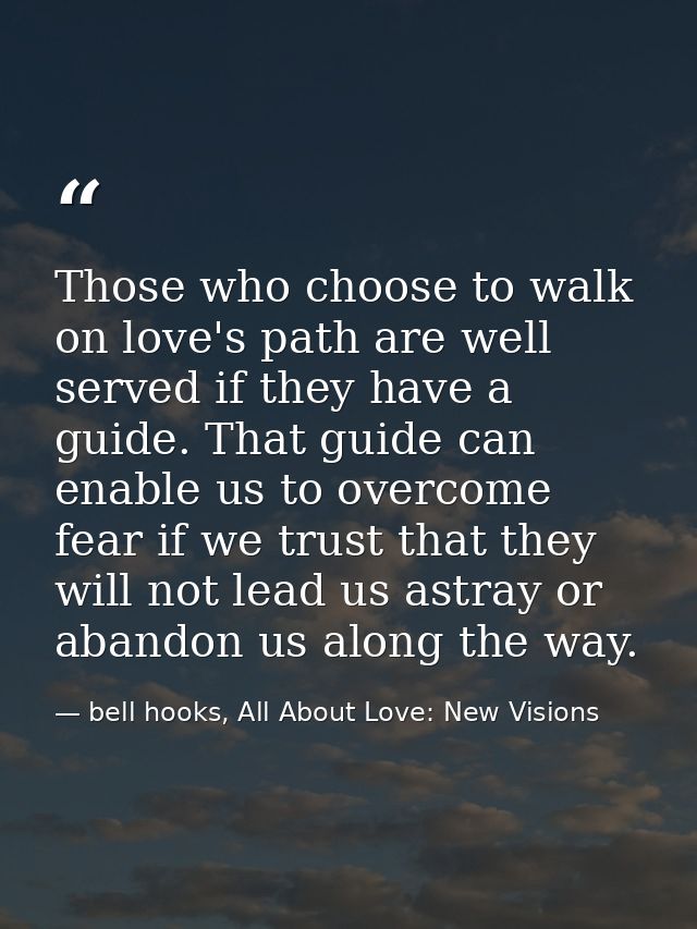 Those who choose to walk on love's path are well served if they have a guide. That guide can enable us to overcome fear  — bell hooks, All About Love: New Visions
