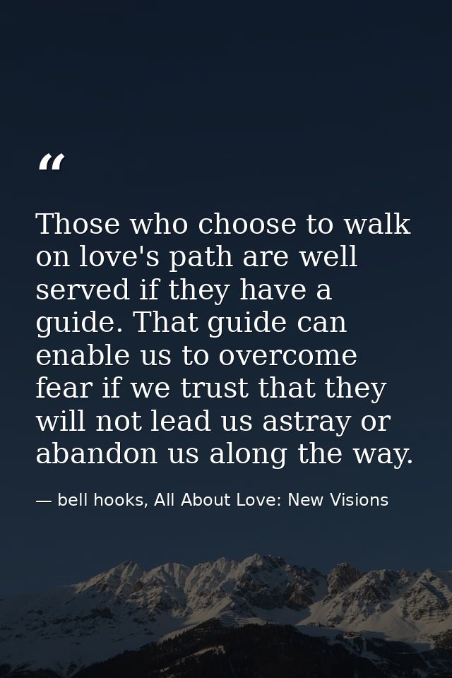 Those who choose to walk on love's path are well served if they have a guide. That guide can enable us to overcome fear  — bell hooks, All About Love: New Visions