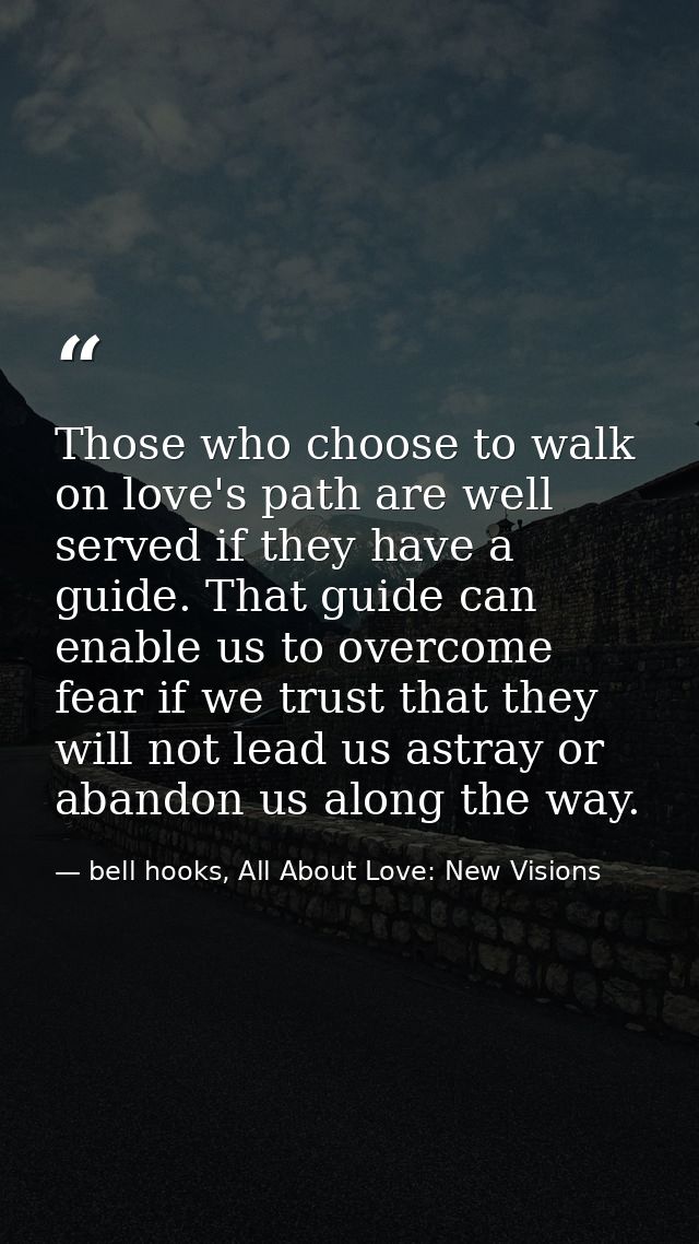 Those who choose to walk on love's path are well served if they have a guide. That guide can enable us to overcome fear  — bell hooks, All About Love: New Visions