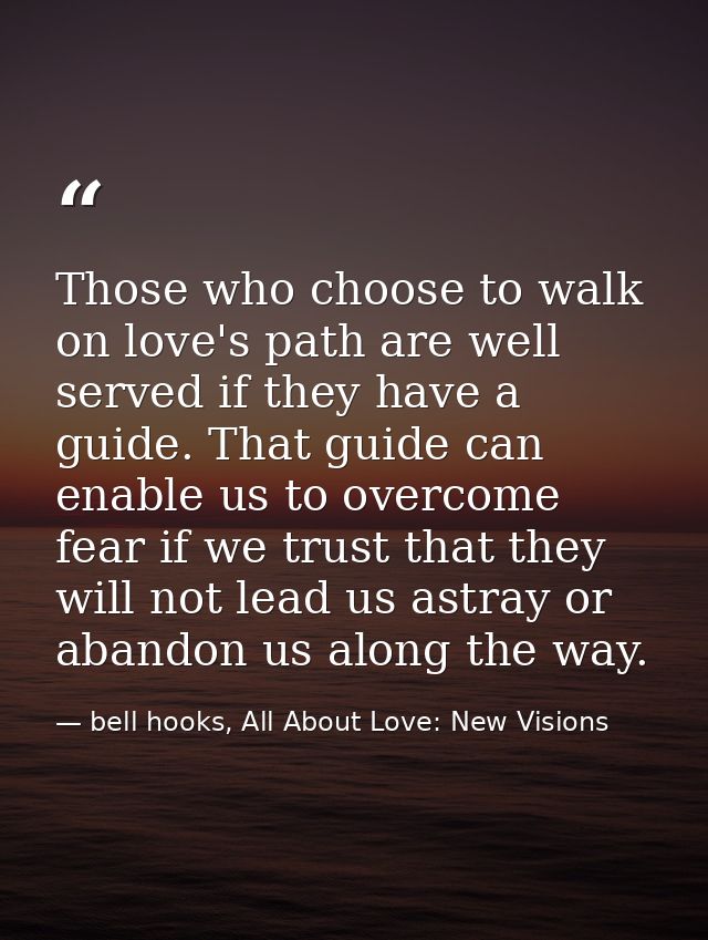 Those who choose to walk on love's path are well served if they have a guide. That guide can enable us to overcome fear  — bell hooks, All About Love: New Visions