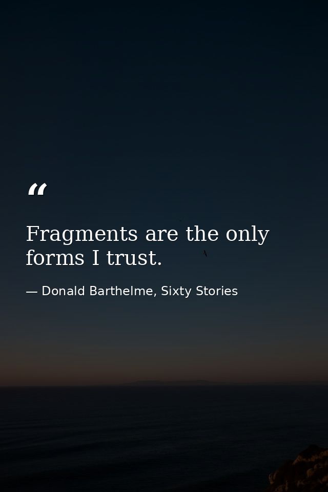 Fragments are the only forms I trust. — Donald Barthelme, Sixty Stories