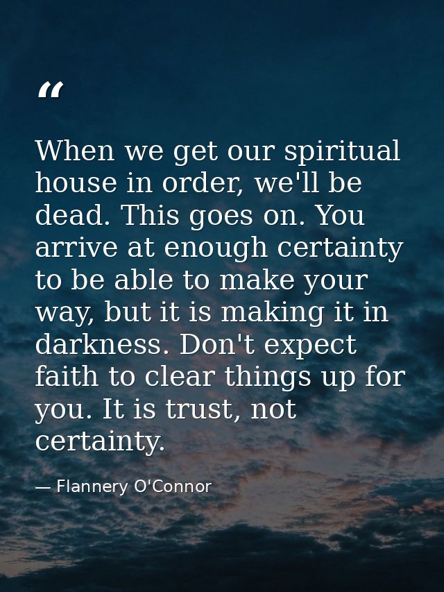 When we get our spiritual house in order, we'll be dead. This goes on. You arrive at enough certainty to be able to make — Flannery O'Connor