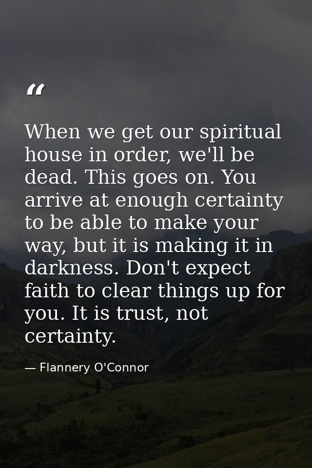 When we get our spiritual house in order, we'll be dead. This goes on. You arrive at enough certainty to be able to make — Flannery O'Connor