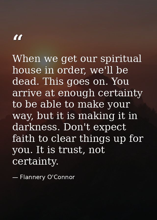 When we get our spiritual house in order, we'll be dead. This goes on. You arrive at enough certainty to be able to make — Flannery O'Connor