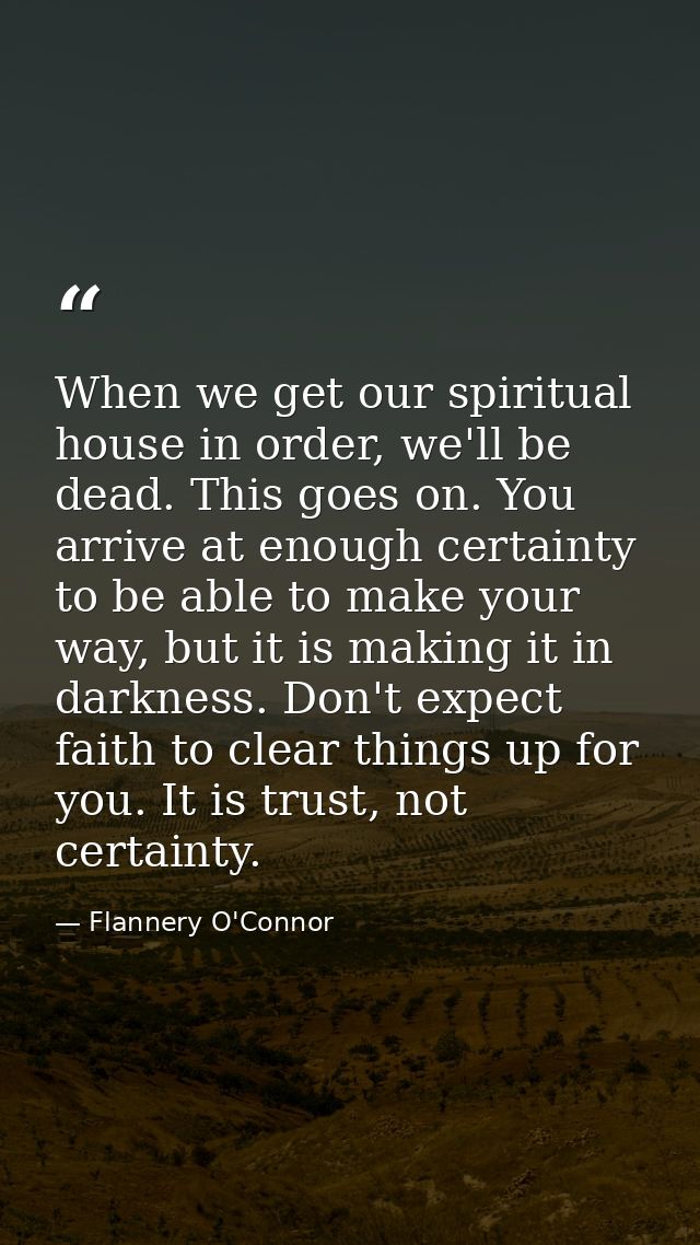 When we get our spiritual house in order, we'll be dead. This goes on. You arrive at enough certainty to be able to make — Flannery O'Connor
