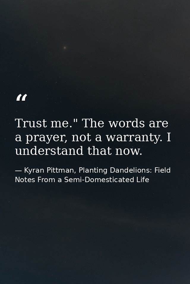 Trust me." The words are a prayer, not a warranty. I understand that now. — Kyran Pittman, Planting Dandelions: Field Notes From a Semi-Domesticated Life