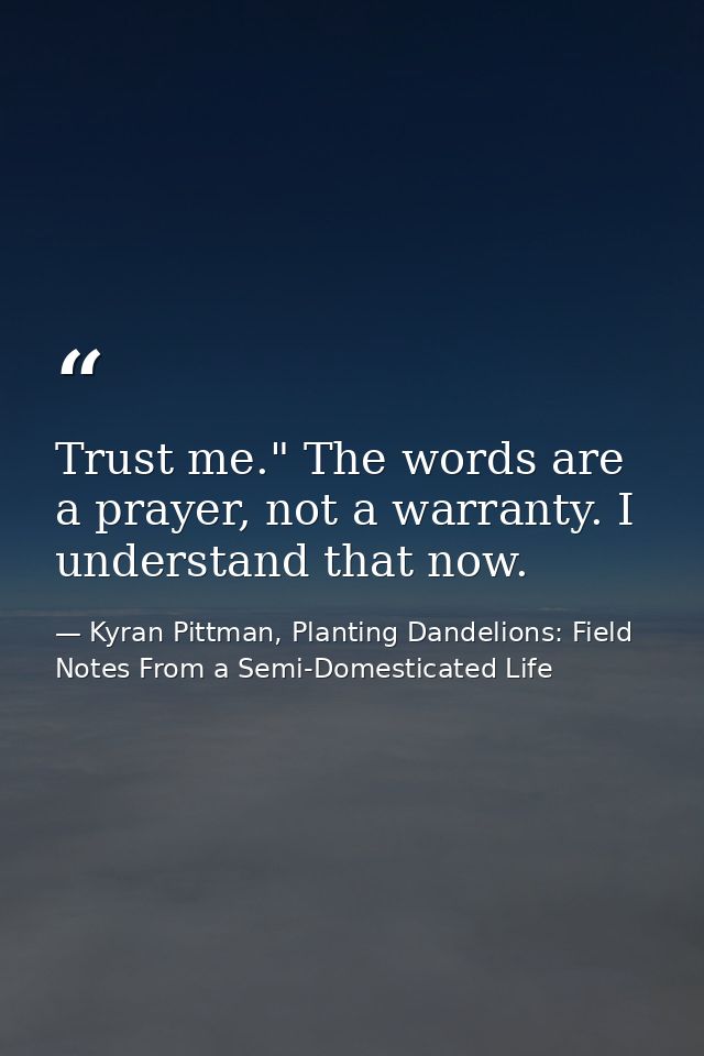 Trust me." The words are a prayer, not a warranty. I understand that now. — Kyran Pittman, Planting Dandelions: Field Notes From a Semi-Domesticated Life