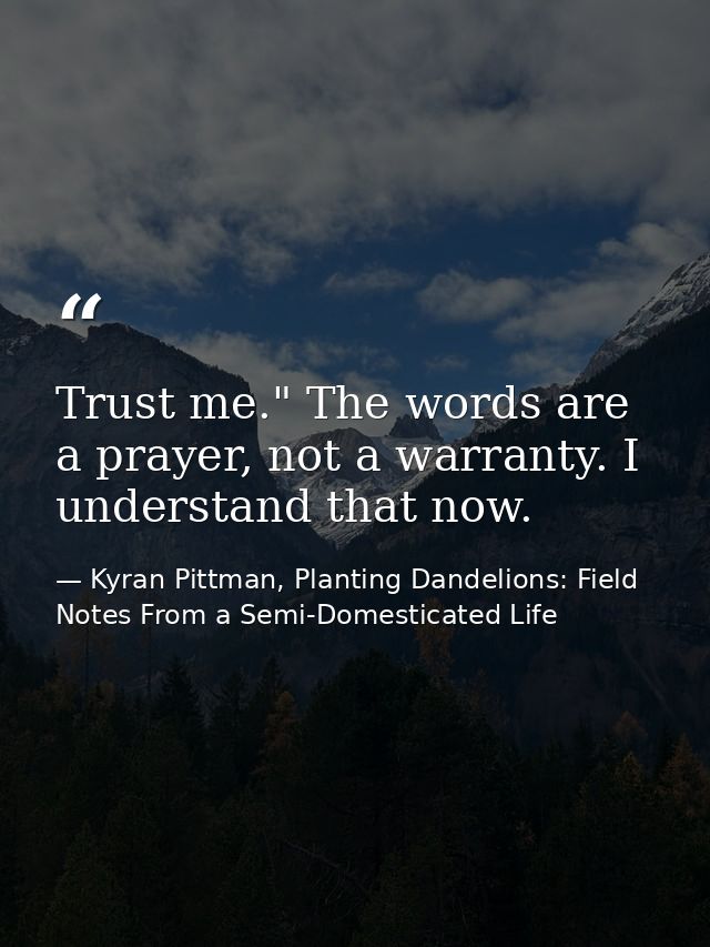 Trust me." The words are a prayer, not a warranty. I understand that now. — Kyran Pittman, Planting Dandelions: Field Notes From a Semi-Domesticated Life