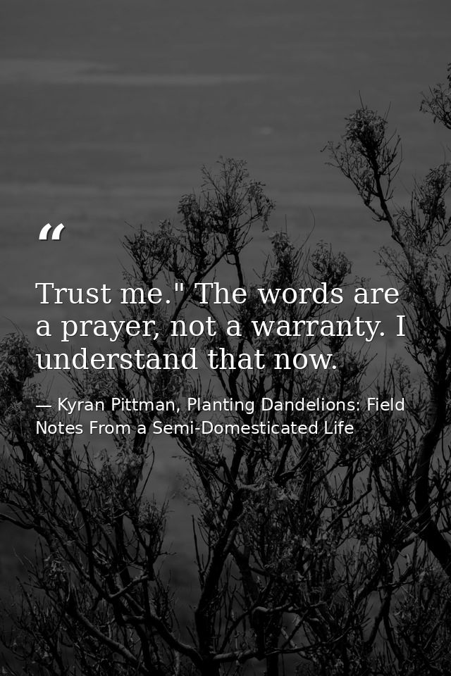 Trust me." The words are a prayer, not a warranty. I understand that now. — Kyran Pittman, Planting Dandelions: Field Notes From a Semi-Domesticated Life