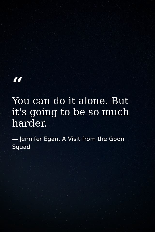 You can do it alone. But it's going to be so much harder. — Jennifer Egan, A Visit from the Goon Squad
