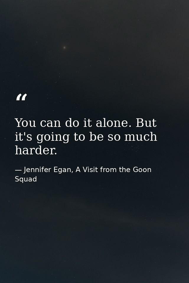 You can do it alone. But it's going to be so much harder. — Jennifer Egan, A Visit from the Goon Squad
