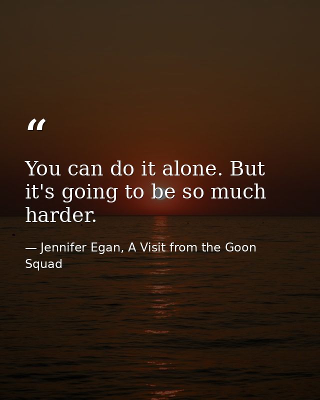 You can do it alone. But it's going to be so much harder. — Jennifer Egan, A Visit from the Goon Squad