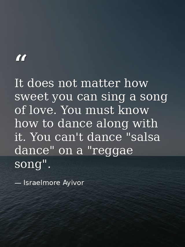 It does not matter how sweet you can sing a song of love. You must know how to dance along with it. You can't dance "sal — Israelmore Ayivor