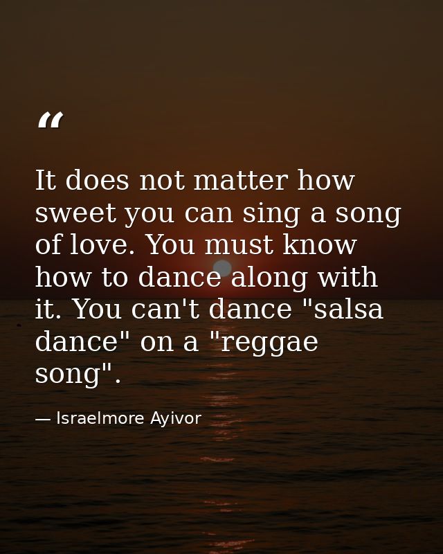 It does not matter how sweet you can sing a song of love. You must know how to dance along with it. You can't dance "sal — Israelmore Ayivor