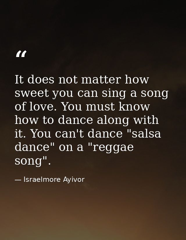 It does not matter how sweet you can sing a song of love. You must know how to dance along with it. You can't dance "sal — Israelmore Ayivor